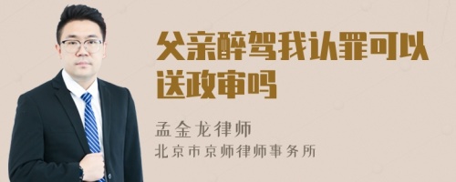 父亲醉驾我认罪可以送政审吗