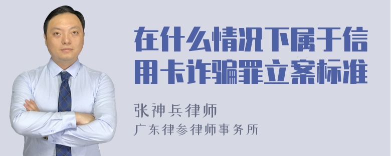 在什么情况下属于信用卡诈骗罪立案标准