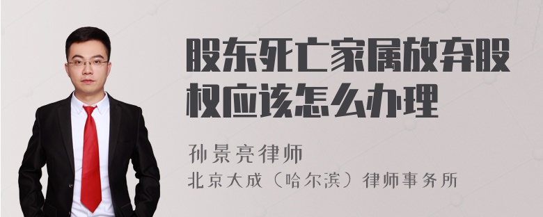 股东死亡家属放弃股权应该怎么办理