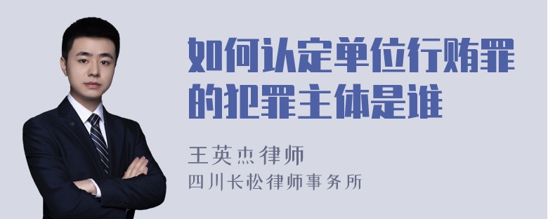 如何认定单位行贿罪的犯罪主体是谁