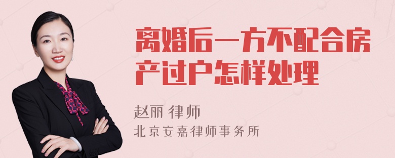 离婚后一方不配合房产过户怎样处理