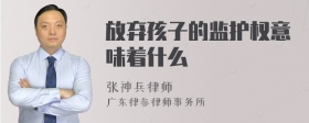 放弃孩子的监护权意味着什么