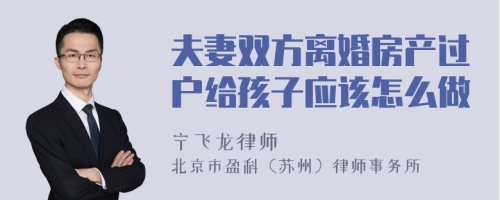 夫妻双方离婚房产过户给孩子应该怎么做