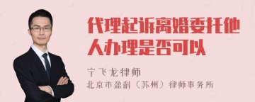 代理起诉离婚委托他人办理是否可以