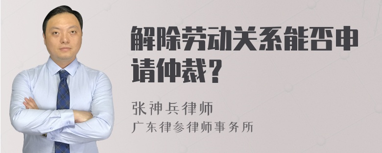 解除劳动关系能否申请仲裁？