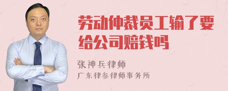 劳动仲裁员工输了要给公司赔钱吗