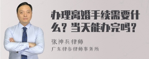 办理离婚手续需要什么？当天能办完吗？