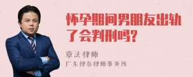 怀孕期间男朋友出轨了会判刑吗?