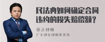 民法典如何确定合同违约的损失赔偿额？