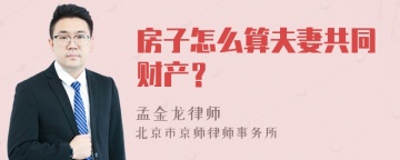 房子怎么算夫妻共同财产？