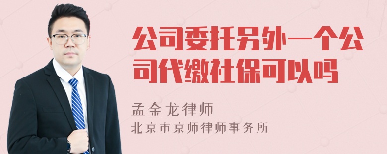 公司委托另外一个公司代缴社保可以吗