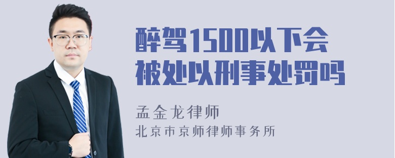 醉驾1500以下会被处以刑事处罚吗