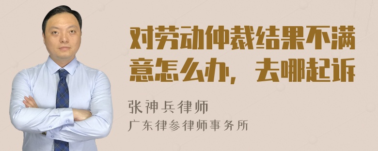 对劳动仲裁结果不满意怎么办，去哪起诉