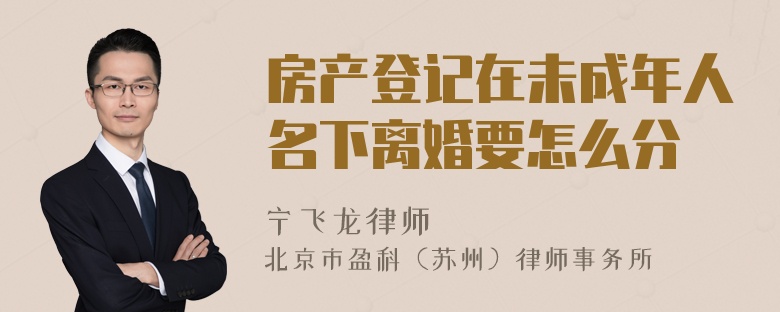 房产登记在未成年人名下离婚要怎么分