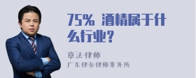 75% 酒精属于什么行业？