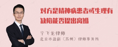 对方是精神病患者或生理有缺陷能否提出离婚