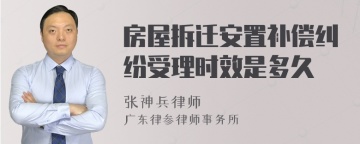 房屋拆迁安置补偿纠纷受理时效是多久