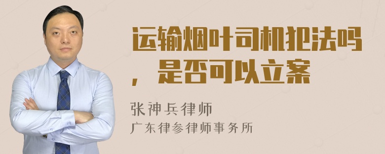 运输烟叶司机犯法吗，是否可以立案