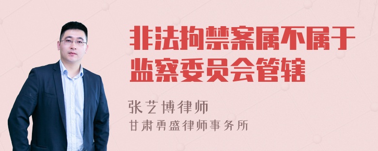 非法拘禁案属不属于监察委员会管辖