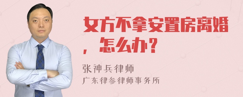 女方不拿安置房离婚，怎么办？