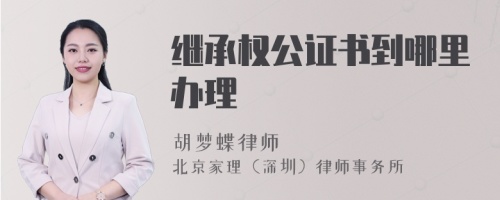 继承权公证书到哪里办理