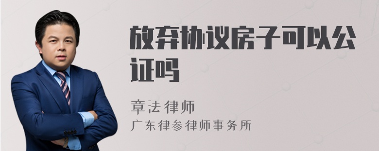 放弃协议房子可以公证吗