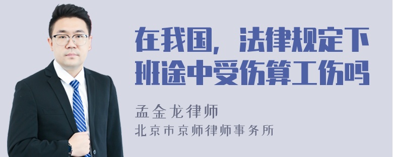 在我国，法律规定下班途中受伤算工伤吗