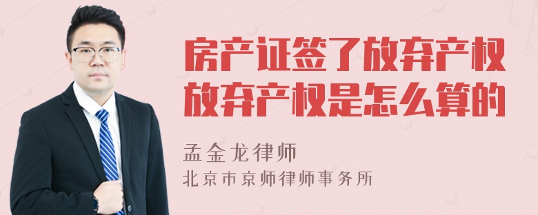 房产证签了放弃产权放弃产权是怎么算的