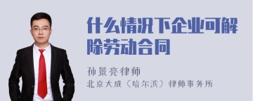 什么情况下企业可解除劳动合同