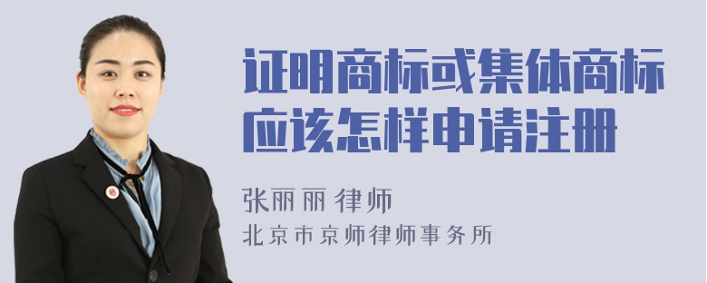 证明商标或集体商标应该怎样申请注册