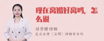 现在离婚好离吗，怎么说