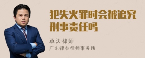 犯失火罪时会被追究刑事责任吗