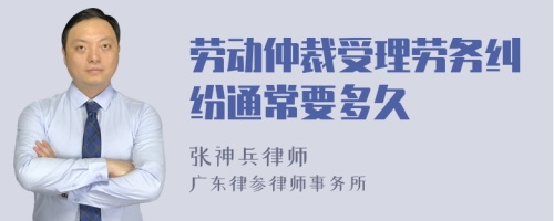 劳动仲裁受理劳务纠纷通常要多久