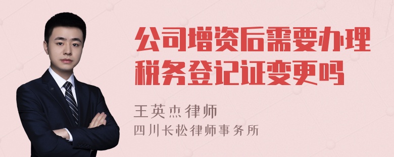 公司增资后需要办理税务登记证变更吗