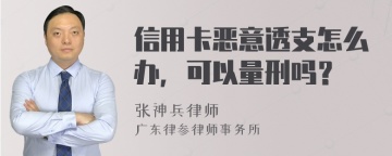 信用卡恶意透支怎么办，可以量刑吗？