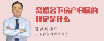 离婚名下房产归属的规定是什么