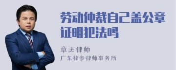 劳动仲裁自己盖公章证明犯法吗