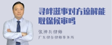 寻衅滋事对方谅解能取保候审吗