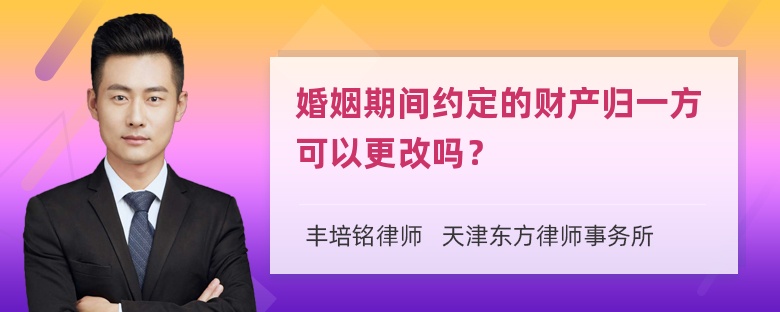 婚姻期间约定的财产归一方可以更改吗？