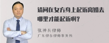 请问在女方身上起诉离婚去哪里才能起诉啊？
