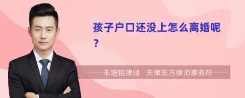 孩子户口还没上怎么离婚呢？