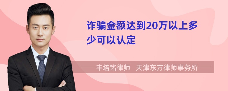 诈骗金额达到20万以上多少可以认定