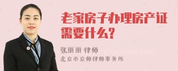 老家房子办理房产证需要什么?