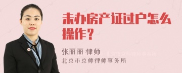 未办房产证过户怎么操作？