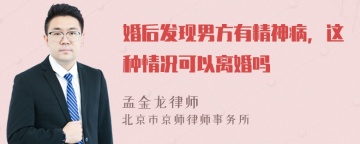 婚后发现男方有精神病，这种情况可以离婚吗