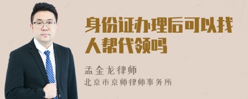 身份证办理后可以找人帮代领吗