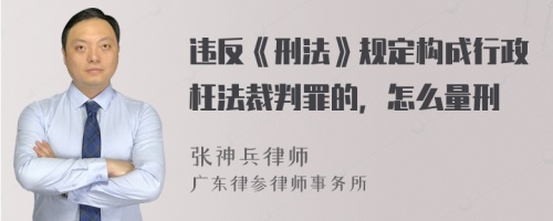 违反《刑法》规定构成行政枉法裁判罪的，怎么量刑