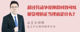 超过劳动争议仲裁时效可以被受理的正当理由是什么？