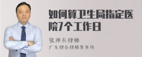 如何算卫生局指定医院7个工作日