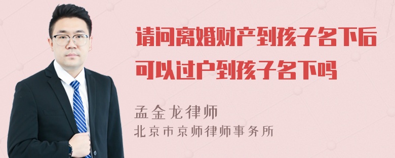 请问离婚财产到孩子名下后可以过户到孩子名下吗